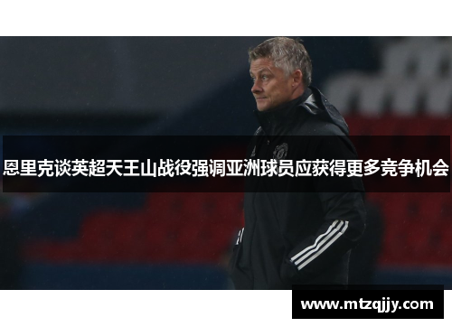 恩里克谈英超天王山战役强调亚洲球员应获得更多竞争机会