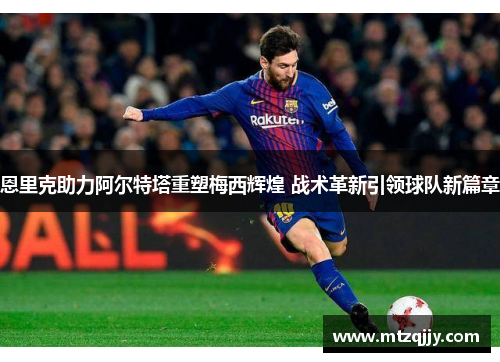 恩里克助力阿尔特塔重塑梅西辉煌 战术革新引领球队新篇章