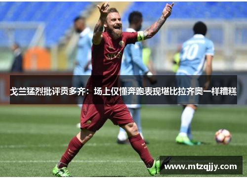 戈兰猛烈批评贡多齐：场上仅懂奔跑表现堪比拉齐奥一样糟糕