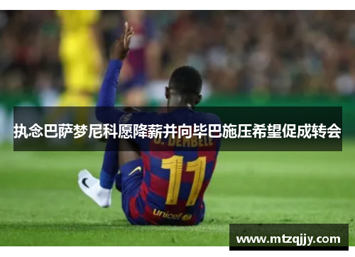 执念巴萨梦尼科愿降薪并向毕巴施压希望促成转会