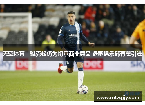 天空体育：雅克松仍为切尔西非卖品 多家俱乐部有意引进