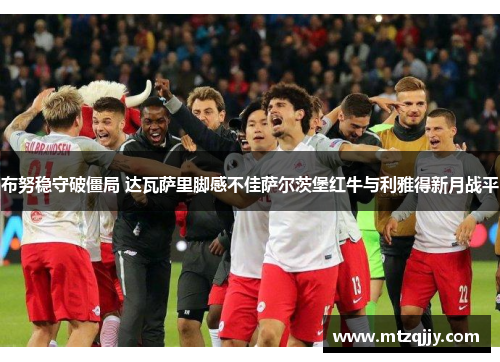 布努稳守破僵局 达瓦萨里脚感不佳萨尔茨堡红牛与利雅得新月战平