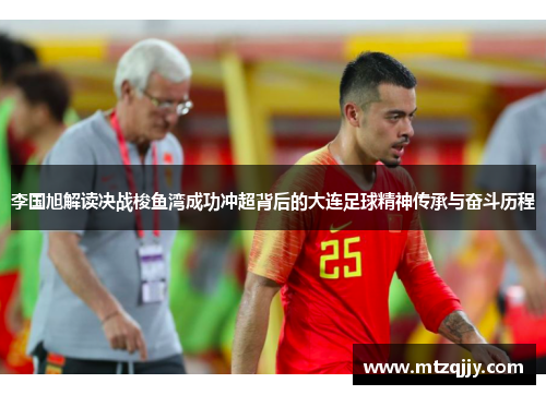 李国旭解读决战梭鱼湾成功冲超背后的大连足球精神传承与奋斗历程