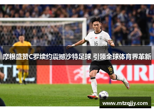 摩根盛赞C罗续约震撼沙特足球 引领全球体育界革新