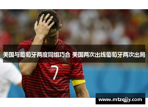 美国与葡萄牙两度同组巧合 美国两次出线葡萄牙两次出局