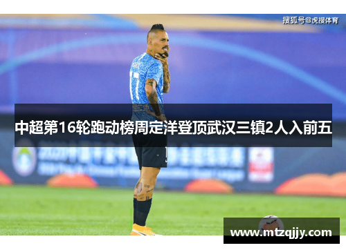 中超第16轮跑动榜周定洋登顶武汉三镇2人入前五