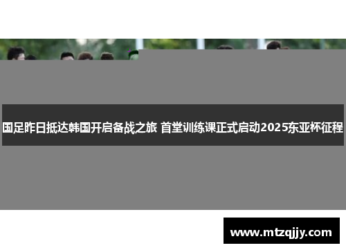 国足昨日抵达韩国开启备战之旅 首堂训练课正式启动2025东亚杯征程