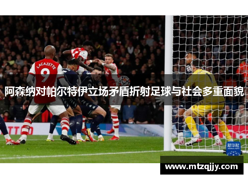 阿森纳对帕尔特伊立场矛盾折射足球与社会多重面貌