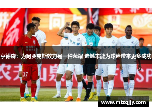亨德森：为阿贾克斯效力是一种荣耀 遗憾未能为球迷带来更多成功