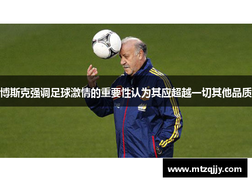 博斯克强调足球激情的重要性认为其应超越一切其他品质